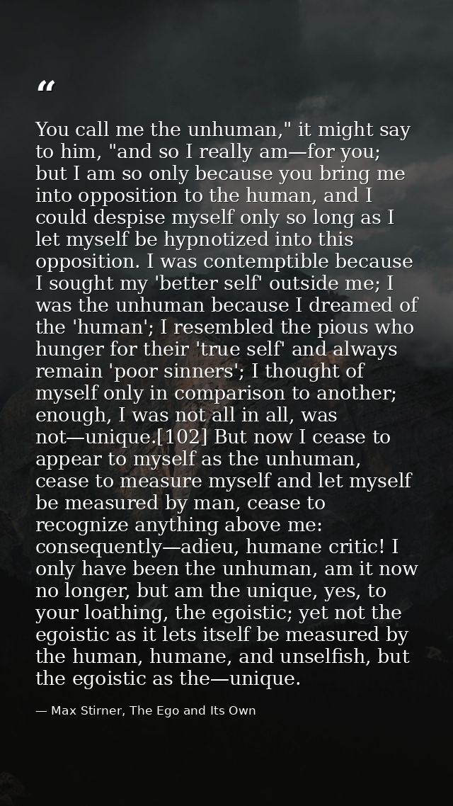 You call me the unhuman," it might say to him, "and so I really am—for you; but I am so only because you bring me into o — Max Stirner, The Ego and Its Own