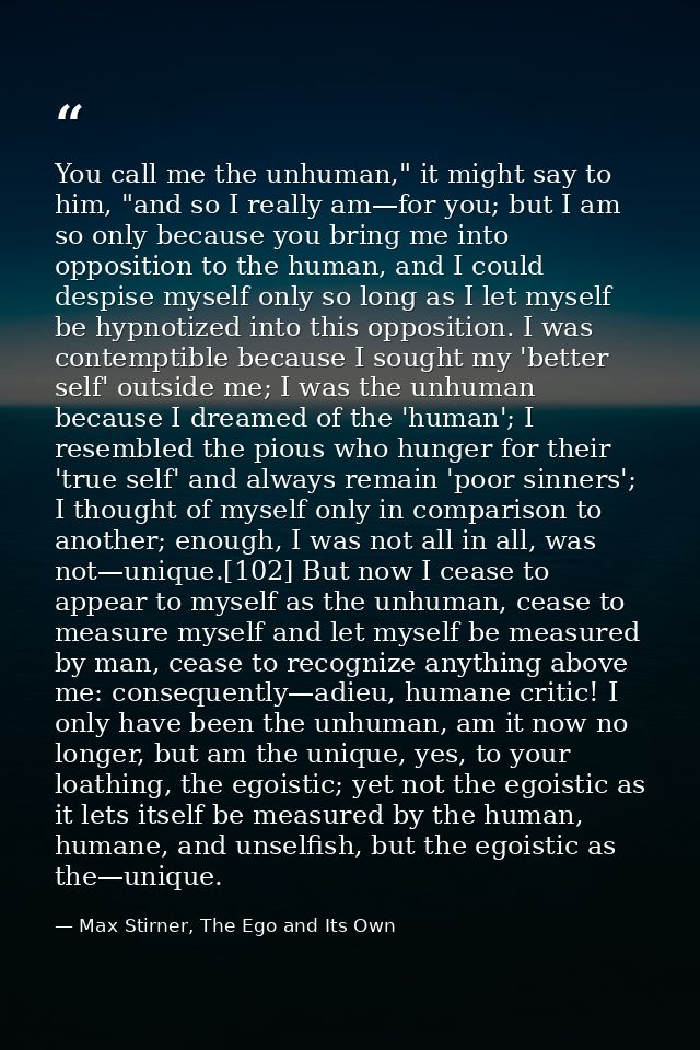 You call me the unhuman," it might say to him, "and so I really am—for you; but I am so only because you bring me into o — Max Stirner, The Ego and Its Own