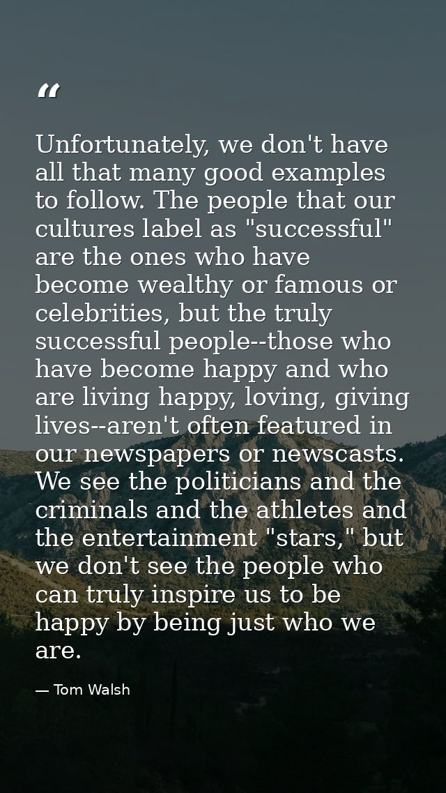 Unfortunately, we don't have all that many good examples to follow. The people that our cultures label as "successful" a — Tom Walsh