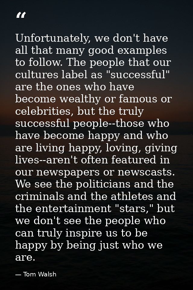 Unfortunately, we don't have all that many good examples to follow. The people that our cultures label as "successful" a — Tom Walsh