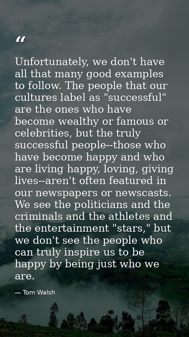 Unfortunately, we don't have all that many good examples to follow. The people that our cultures label as "successful" a — Tom Walsh