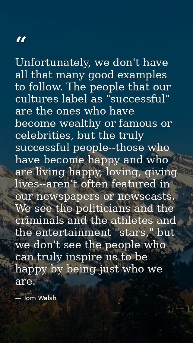 Unfortunately, we don't have all that many good examples to follow. The people that our cultures label as "successful" a — Tom Walsh