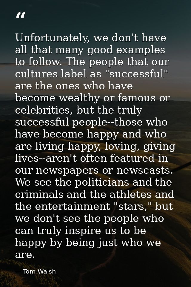 Unfortunately, we don't have all that many good examples to follow. The people that our cultures label as "successful" a — Tom Walsh