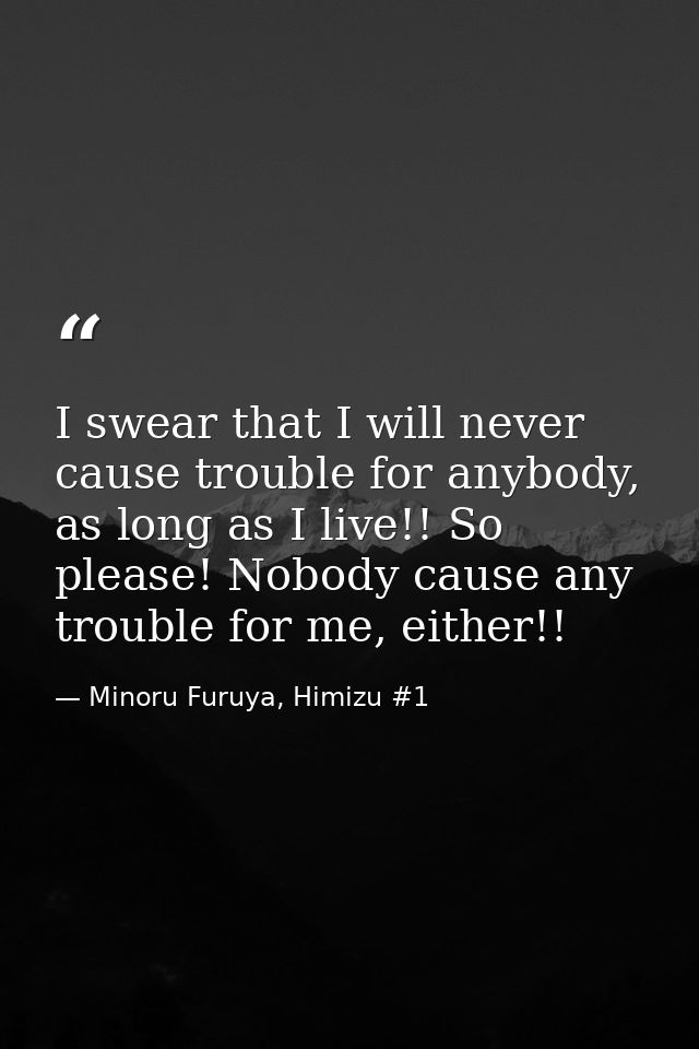 I swear that I will never cause trouble for anybody, as long as I live!! So please! Nobody cause any trouble for me, eit — Minoru Furuya, Himizu #1