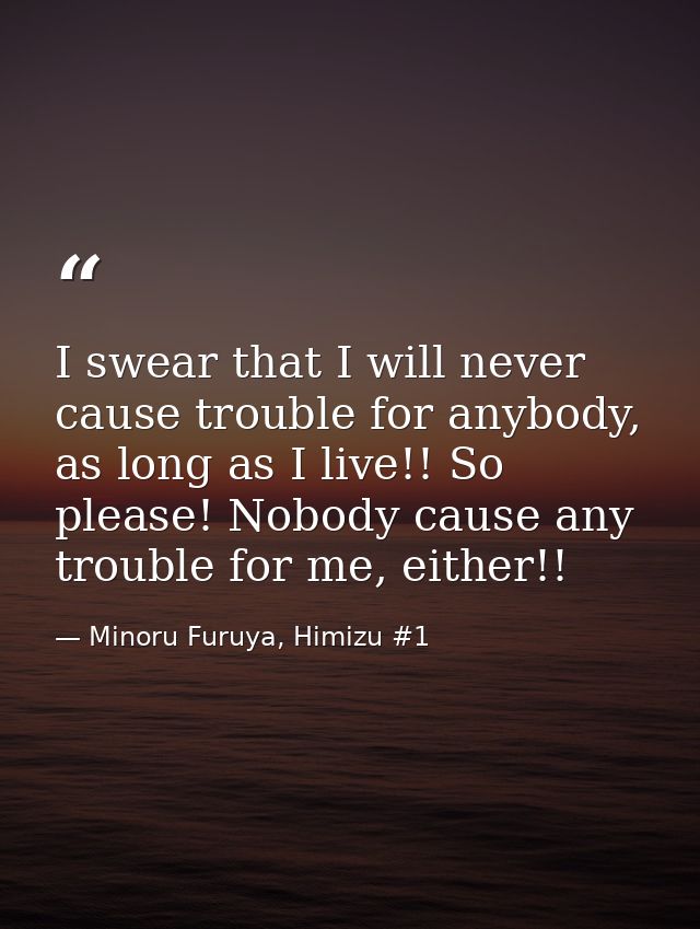 I swear that I will never cause trouble for anybody, as long as I live!! So please! Nobody cause any trouble for me, eit — Minoru Furuya, Himizu #1