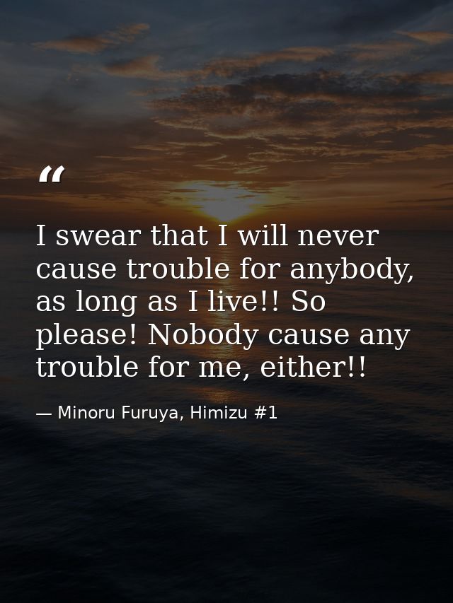 I swear that I will never cause trouble for anybody, as long as I live!! So please! Nobody cause any trouble for me, eit — Minoru Furuya, Himizu #1