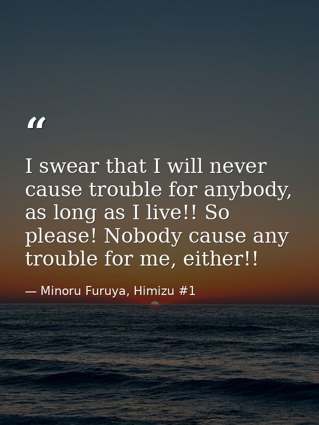 I swear that I will never cause trouble for anybody, as long as I live!! So please! Nobody cause any trouble for me, eit — Minoru Furuya, Himizu #1