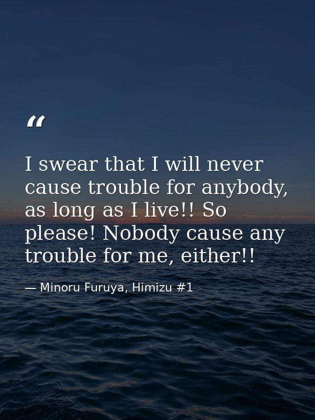 I swear that I will never cause trouble for anybody, as long as I live!! So please! Nobody cause any trouble for me, eit — Minoru Furuya, Himizu #1