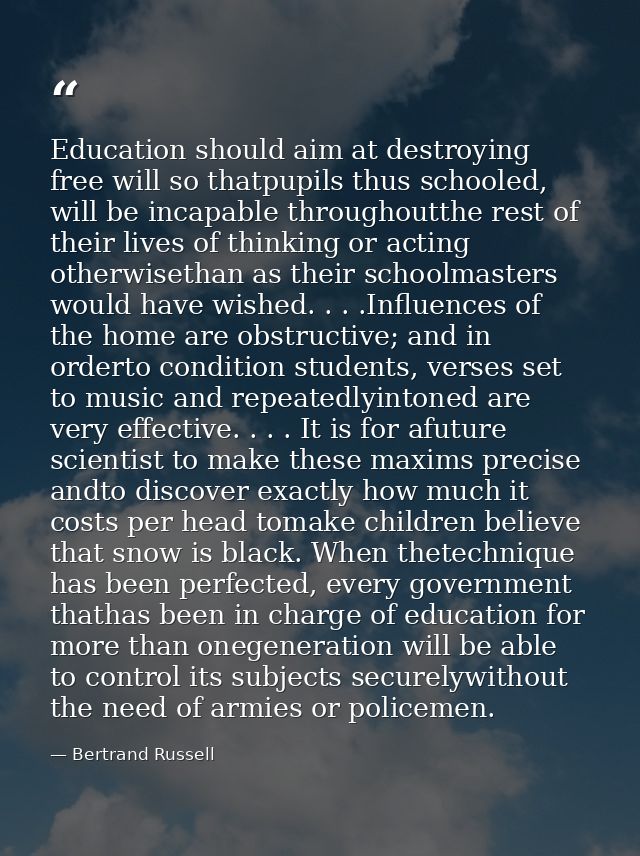 Education should aim at destroying free will so thatpupils thus schooled, will be incapable throughoutthe rest of their  — Bertrand Russell