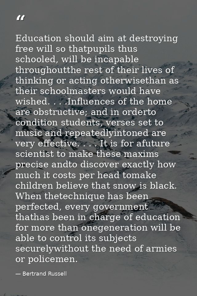 Education should aim at destroying free will so thatpupils thus schooled, will be incapable throughoutthe rest of their  — Bertrand Russell