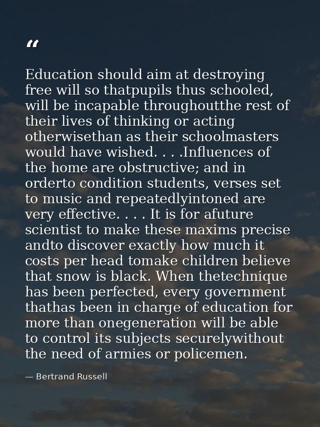 Education should aim at destroying free will so thatpupils thus schooled, will be incapable throughoutthe rest of their  — Bertrand Russell