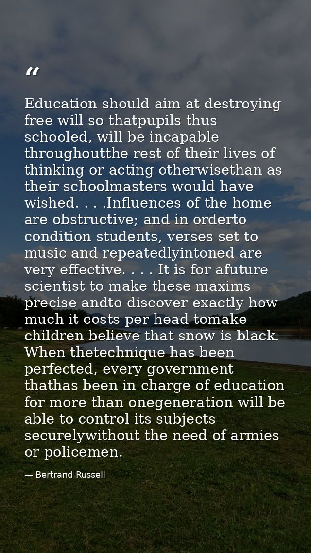 Education should aim at destroying free will so thatpupils thus schooled, will be incapable throughoutthe rest of their  — Bertrand Russell