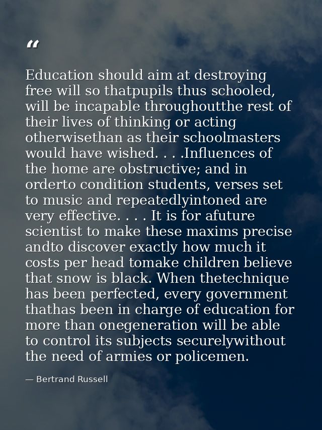 Education should aim at destroying free will so thatpupils thus schooled, will be incapable throughoutthe rest of their  — Bertrand Russell