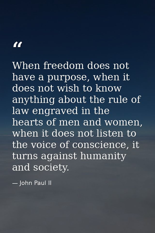 When freedom does not have a purpose, when it does not wish to know anything about the rule of law engraved in the heart — John Paul II