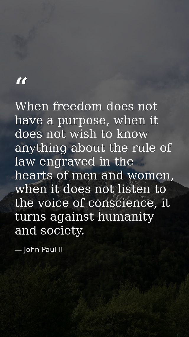 When freedom does not have a purpose, when it does not wish to know anything about the rule of law engraved in the heart — John Paul II