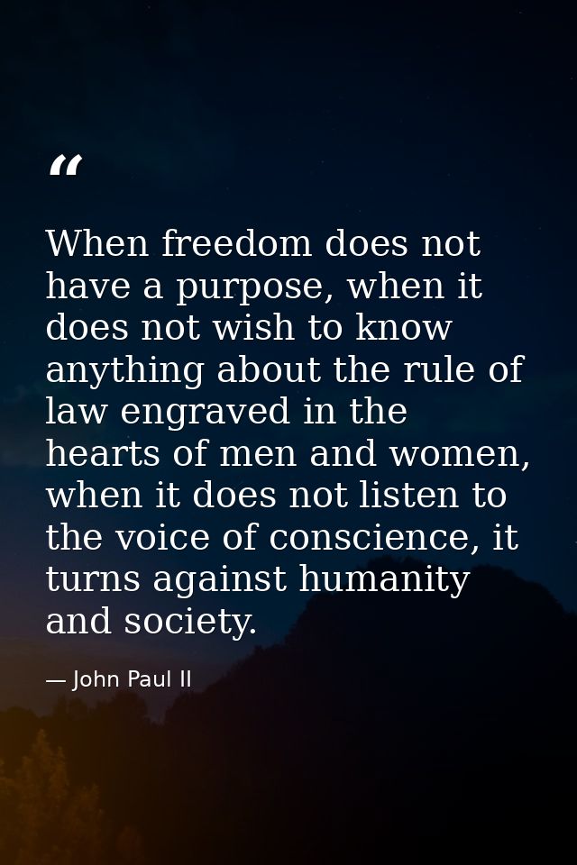 When freedom does not have a purpose, when it does not wish to know anything about the rule of law engraved in the heart — John Paul II