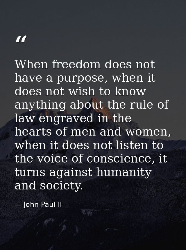 When freedom does not have a purpose, when it does not wish to know anything about the rule of law engraved in the heart — John Paul II