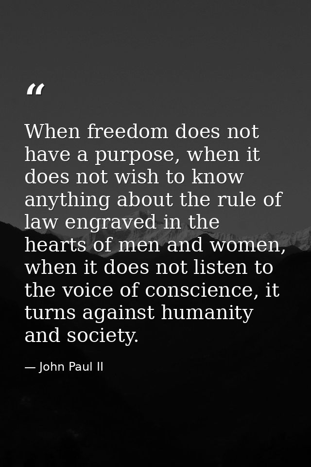 When freedom does not have a purpose, when it does not wish to know anything about the rule of law engraved in the heart — John Paul II