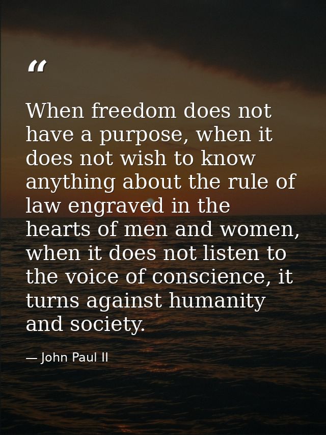 When freedom does not have a purpose, when it does not wish to know anything about the rule of law engraved in the heart — John Paul II