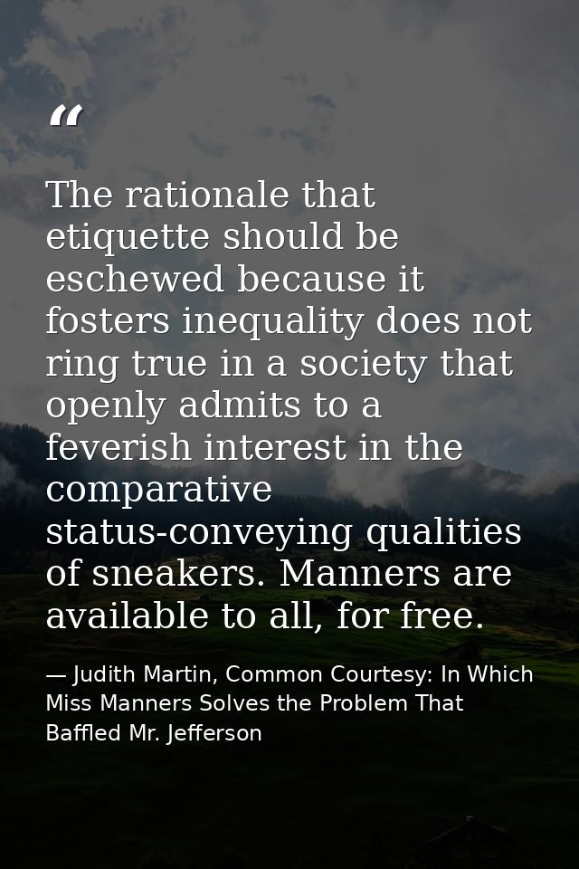 The rationale that etiquette should be eschewed because it fosters inequality does not ring true in a society that openl — Judith Martin, Common Courtesy: In Which Miss Manners Solves the Problem That Baffled Mr. Jefferson