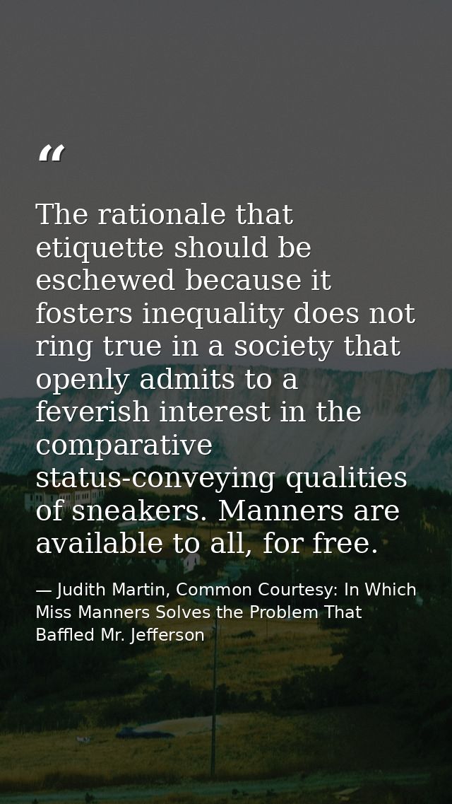 The rationale that etiquette should be eschewed because it fosters inequality does not ring true in a society that openl — Judith Martin, Common Courtesy: In Which Miss Manners Solves the Problem That Baffled Mr. Jefferson