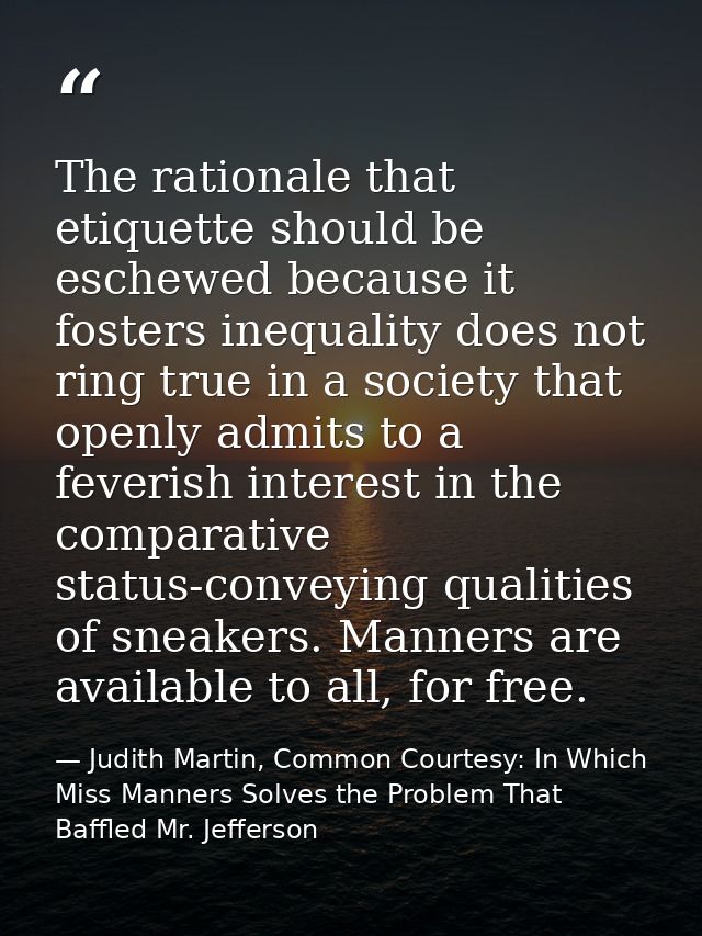 The rationale that etiquette should be eschewed because it fosters inequality does not ring true in a society that openl — Judith Martin, Common Courtesy: In Which Miss Manners Solves the Problem That Baffled Mr. Jefferson