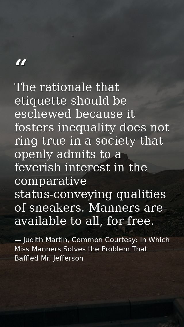 The rationale that etiquette should be eschewed because it fosters inequality does not ring true in a society that openl — Judith Martin, Common Courtesy: In Which Miss Manners Solves the Problem That Baffled Mr. Jefferson