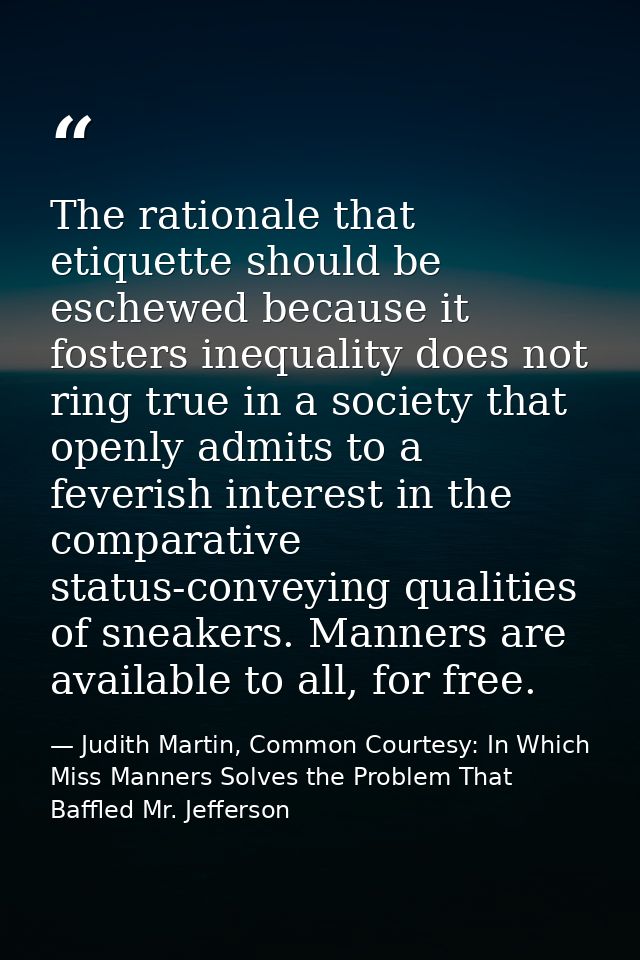 The rationale that etiquette should be eschewed because it fosters inequality does not ring true in a society that openl — Judith Martin, Common Courtesy: In Which Miss Manners Solves the Problem That Baffled Mr. Jefferson