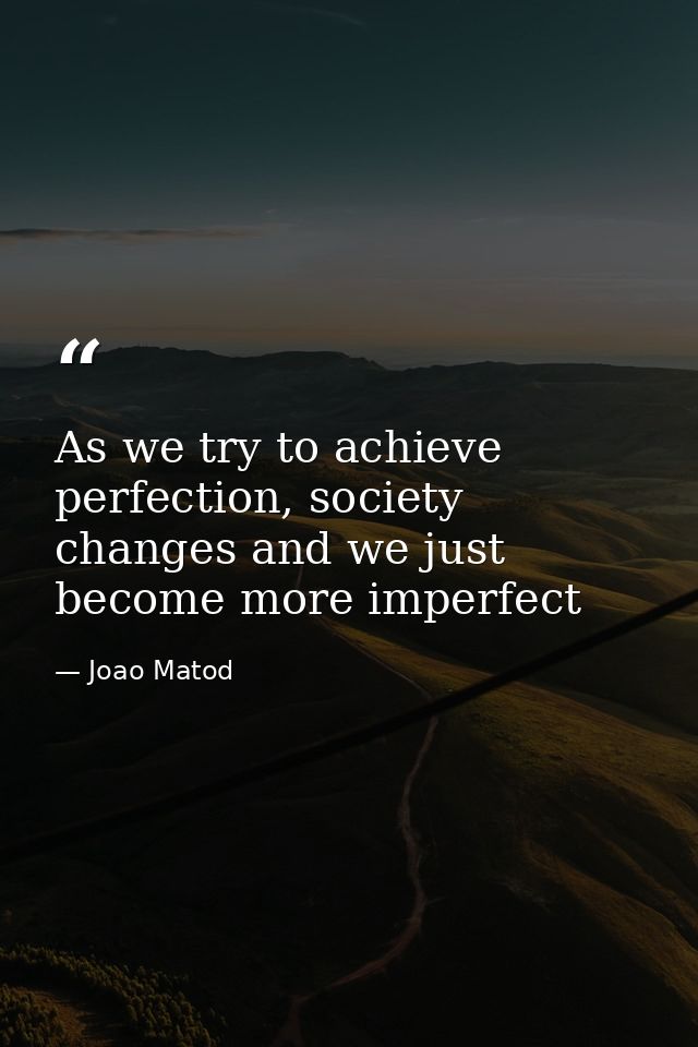 As we try to achieve perfection, society changes and we just become more imperfect — Joao Matod