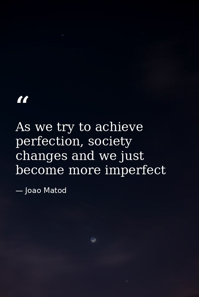As we try to achieve perfection, society changes and we just become more imperfect — Joao Matod