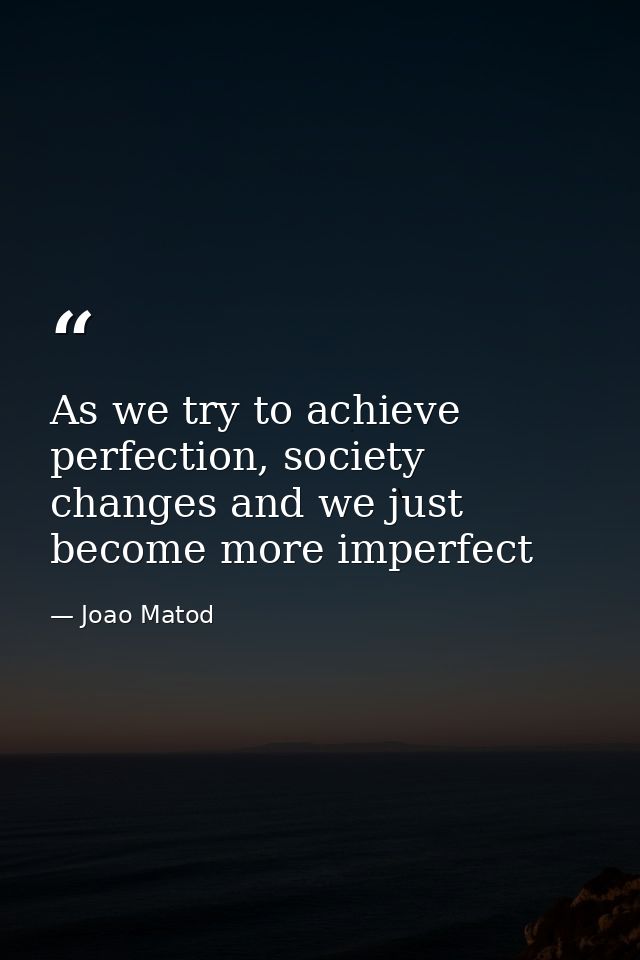 As we try to achieve perfection, society changes and we just become more imperfect — Joao Matod