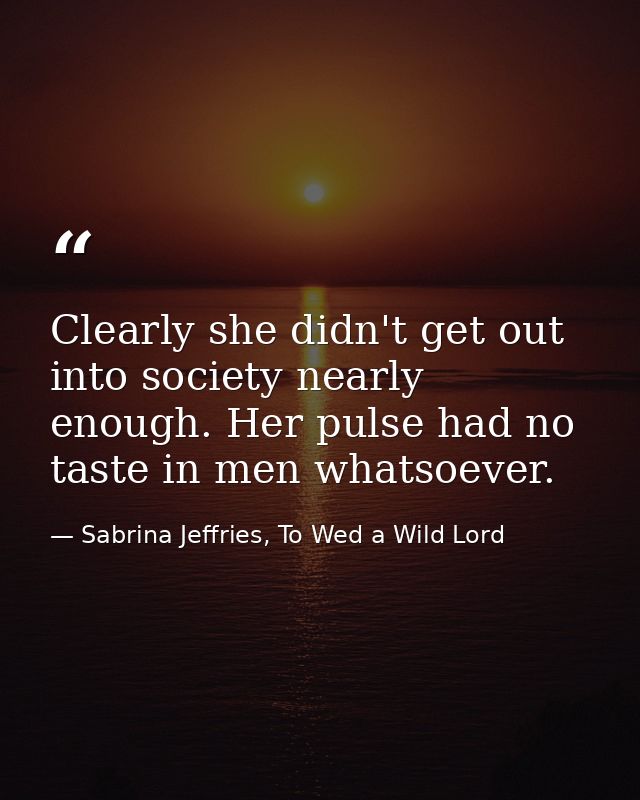 Clearly she didn't get out into society nearly enough. Her pulse had no taste in men whatsoever. — Sabrina Jeffries, To Wed a Wild Lord