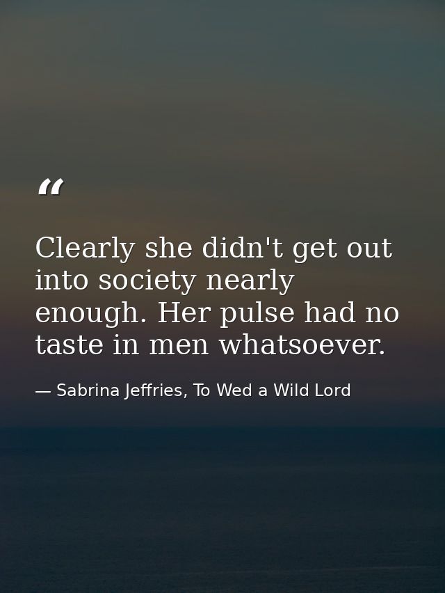 Clearly she didn't get out into society nearly enough. Her pulse had no taste in men whatsoever. — Sabrina Jeffries, To Wed a Wild Lord