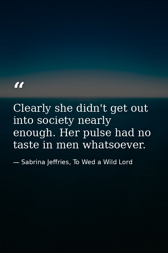Clearly she didn't get out into society nearly enough. Her pulse had no taste in men whatsoever. — Sabrina Jeffries, To Wed a Wild Lord