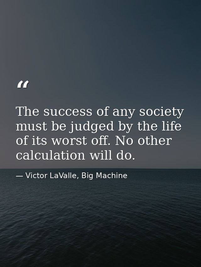 The success of any society must be judged by the life of its worst off. No other calculation will do. — Victor LaValle, Big Machine