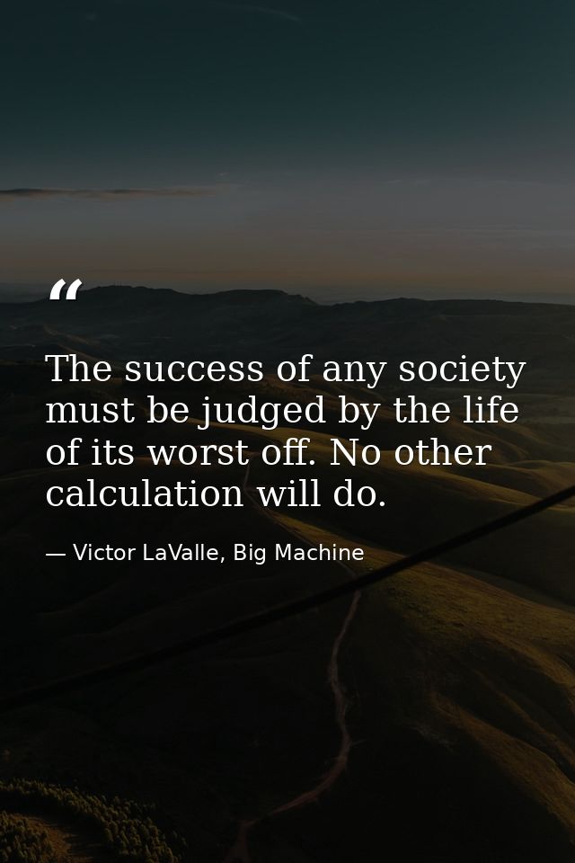 The success of any society must be judged by the life of its worst off. No other calculation will do. — Victor LaValle, Big Machine