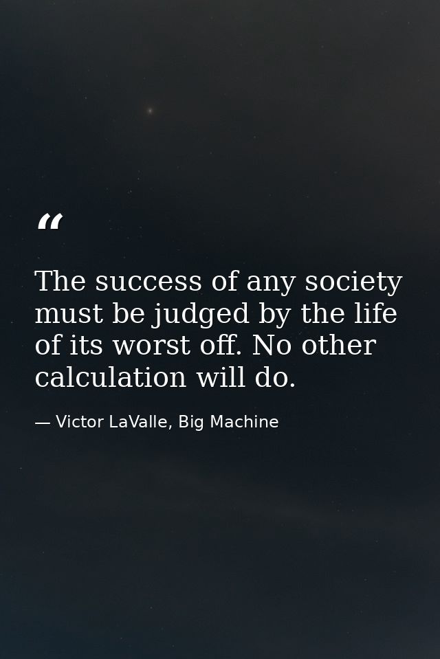 The success of any society must be judged by the life of its worst off. No other calculation will do. — Victor LaValle, Big Machine