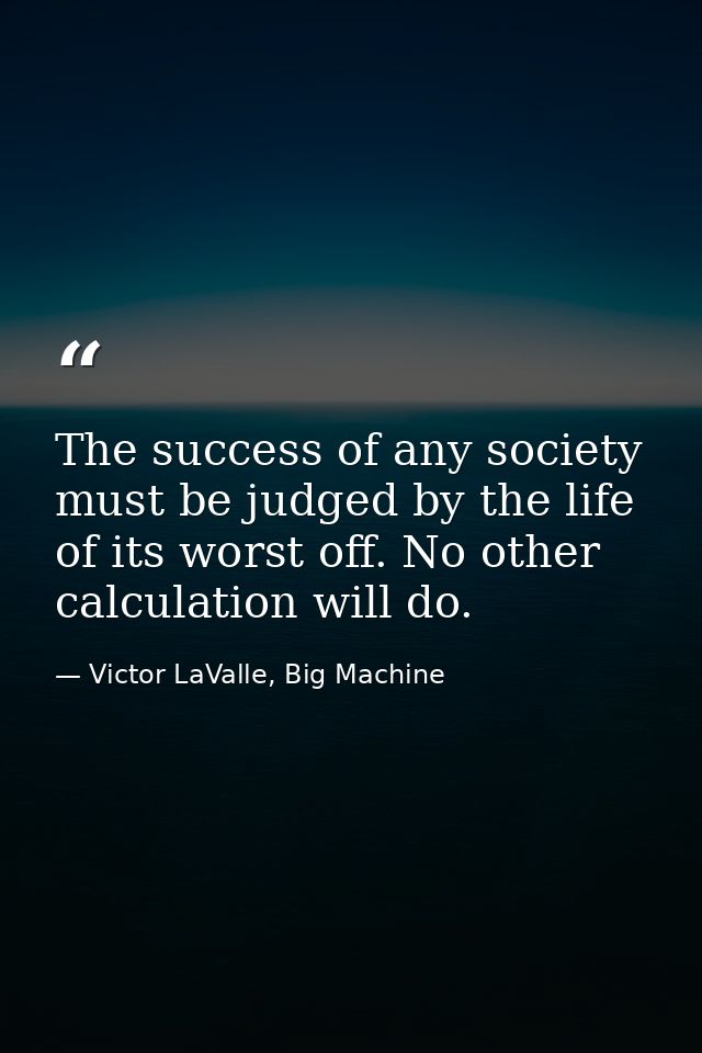 The success of any society must be judged by the life of its worst off. No other calculation will do. — Victor LaValle, Big Machine