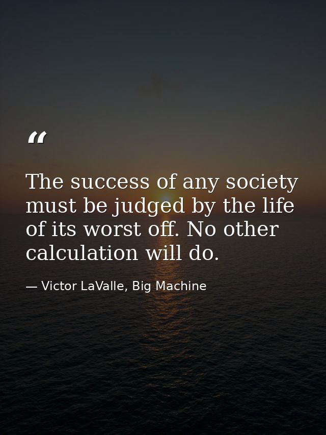 The success of any society must be judged by the life of its worst off. No other calculation will do. — Victor LaValle, Big Machine