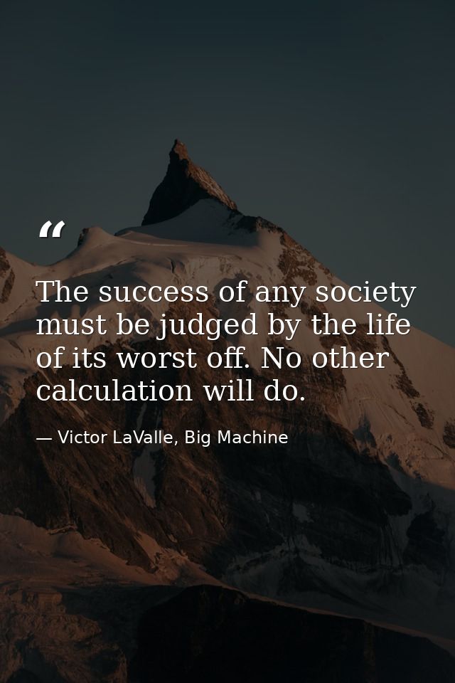 The success of any society must be judged by the life of its worst off. No other calculation will do. — Victor LaValle, Big Machine