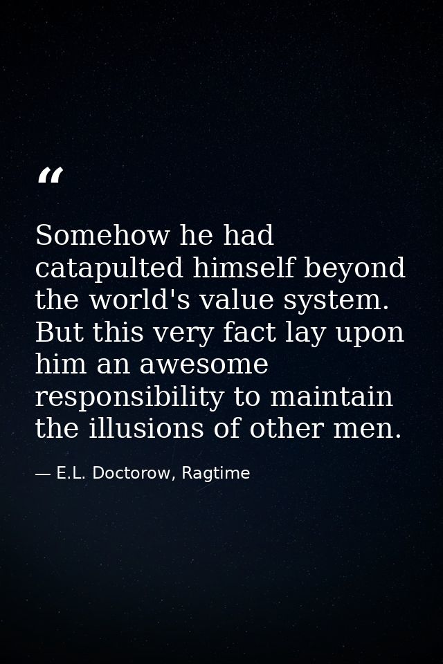 Somehow he had catapulted himself beyond the world's value system. But this very fact lay upon him an awesome responsibi — E.L. Doctorow, Ragtime