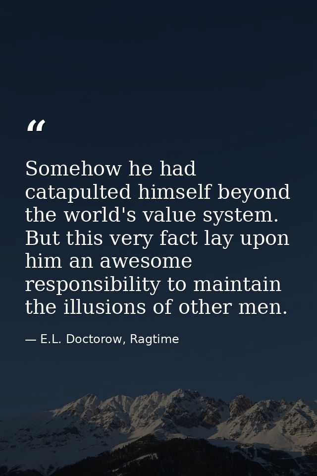 Somehow he had catapulted himself beyond the world's value system. But this very fact lay upon him an awesome responsibi — E.L. Doctorow, Ragtime