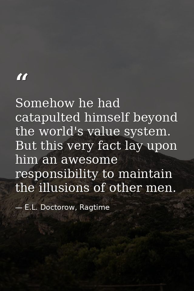 Somehow he had catapulted himself beyond the world's value system. But this very fact lay upon him an awesome responsibi — E.L. Doctorow, Ragtime