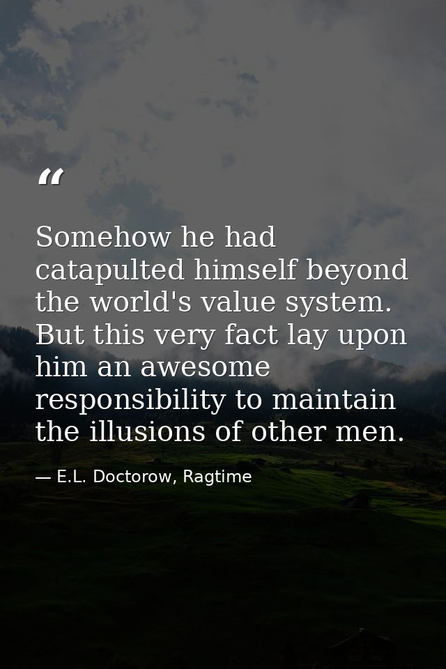 Somehow he had catapulted himself beyond the world's value system. But this very fact lay upon him an awesome responsibi — E.L. Doctorow, Ragtime