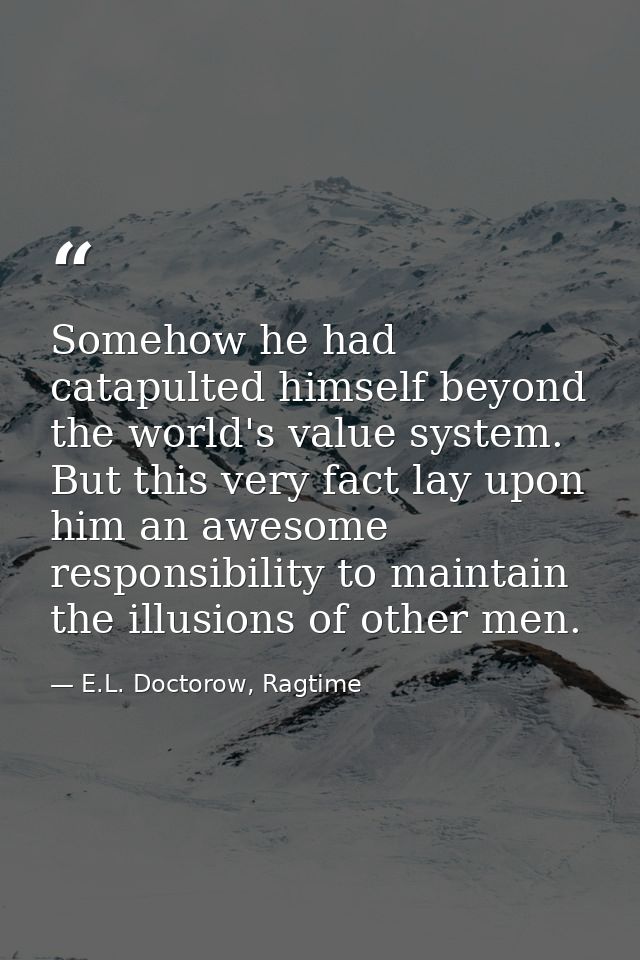Somehow he had catapulted himself beyond the world's value system. But this very fact lay upon him an awesome responsibi — E.L. Doctorow, Ragtime