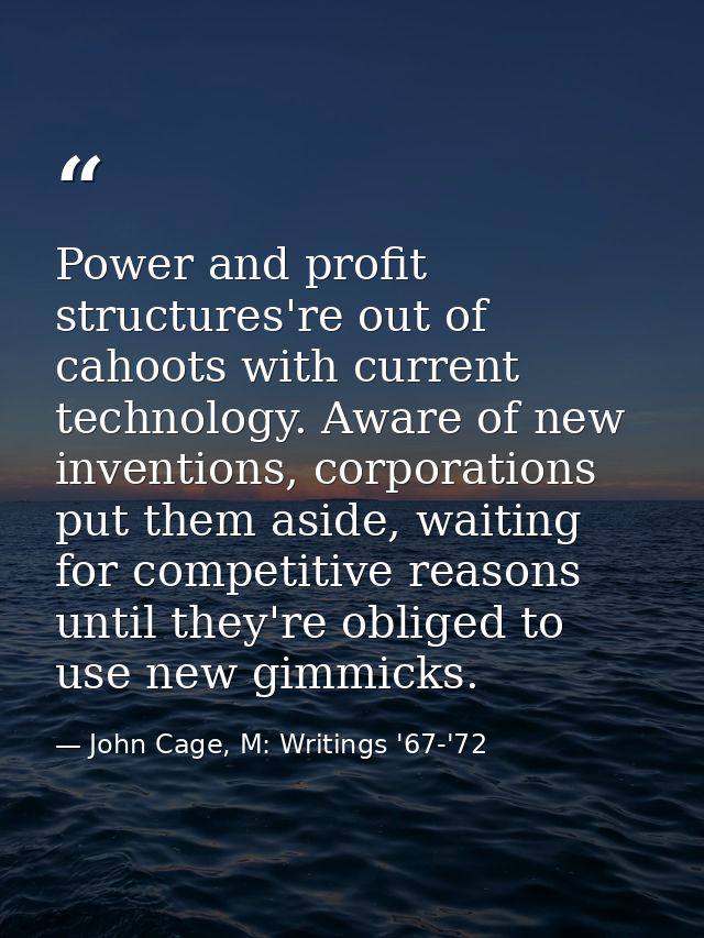 Power and profit structures're out of cahoots with current technology. Aware of new inventions, corporations put them as — John Cage, M: Writings '67-'72