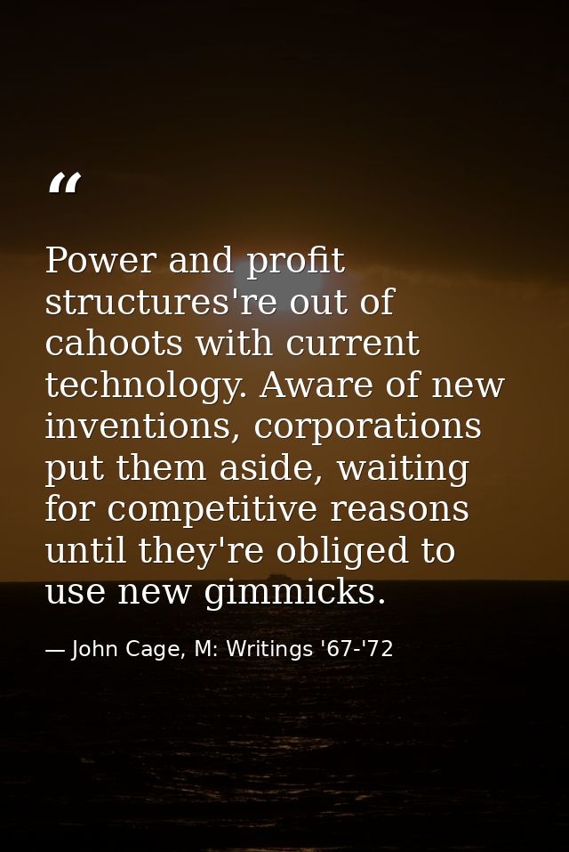 Power and profit structures're out of cahoots with current technology. Aware of new inventions, corporations put them as — John Cage, M: Writings '67-'72