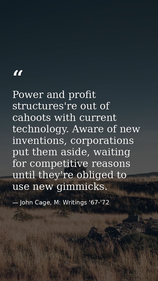 Power and profit structures're out of cahoots with current technology. Aware of new inventions, corporations put them as — John Cage, M: Writings '67-'72