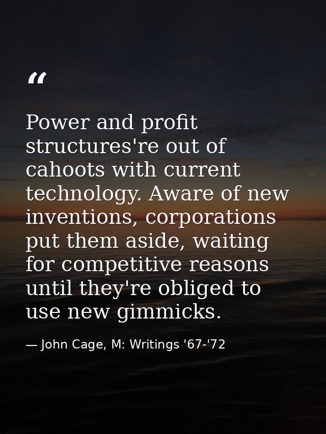Power and profit structures're out of cahoots with current technology. Aware of new inventions, corporations put them as — John Cage, M: Writings '67-'72