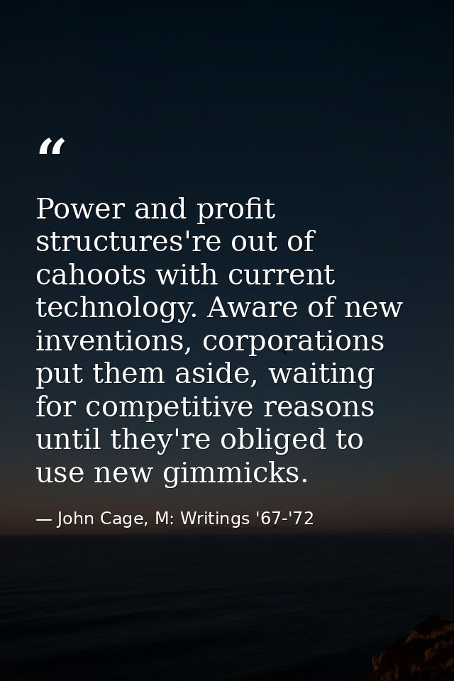 Power and profit structures're out of cahoots with current technology. Aware of new inventions, corporations put them as — John Cage, M: Writings '67-'72